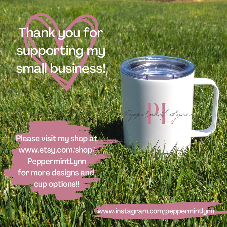 May include: White stainless steel travel mug with a pink lid and a pink logo that says "PeppermintLynn" with the initials "PL" in a larger font. The mug is sitting on green grass. The text "Thank you for supporting my small business!" is written in pink on a white background. The text "Please visit my shop at www.etsy.com/shop/PeppermintLynn for more designs and cup options!!" is written in pink on a white background. The text "www.instagram.com/peppermintlynn" is written in black on a white background.