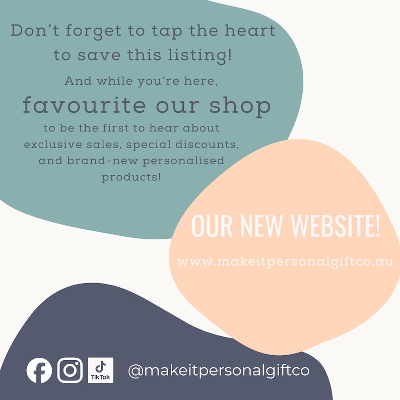 May include: A graphic with three organic shapes in teal, peach, and dark blue. Text reads: Don't forget to tap the heart to save this listing! And while you're here, favourite our shop. OUR NEW WEBSITE! www.makeitpersonalgiftco.au @makeitpersonalgiftco.