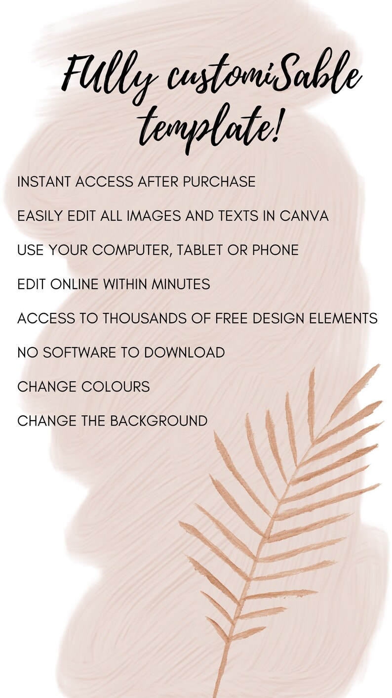 May include: A digital template for a customizable design. The template features a light pink background with a brown palm leaf and the text "Fully customizable template!"  "Instant access after purchase"  "Easily edit all images and texts in Canva"  "Use your computer, tablet or phone"  "Edit online within minutes"  "Access to thousands of free design elements"  "No software to download"  "Change colours"  "Change the background"