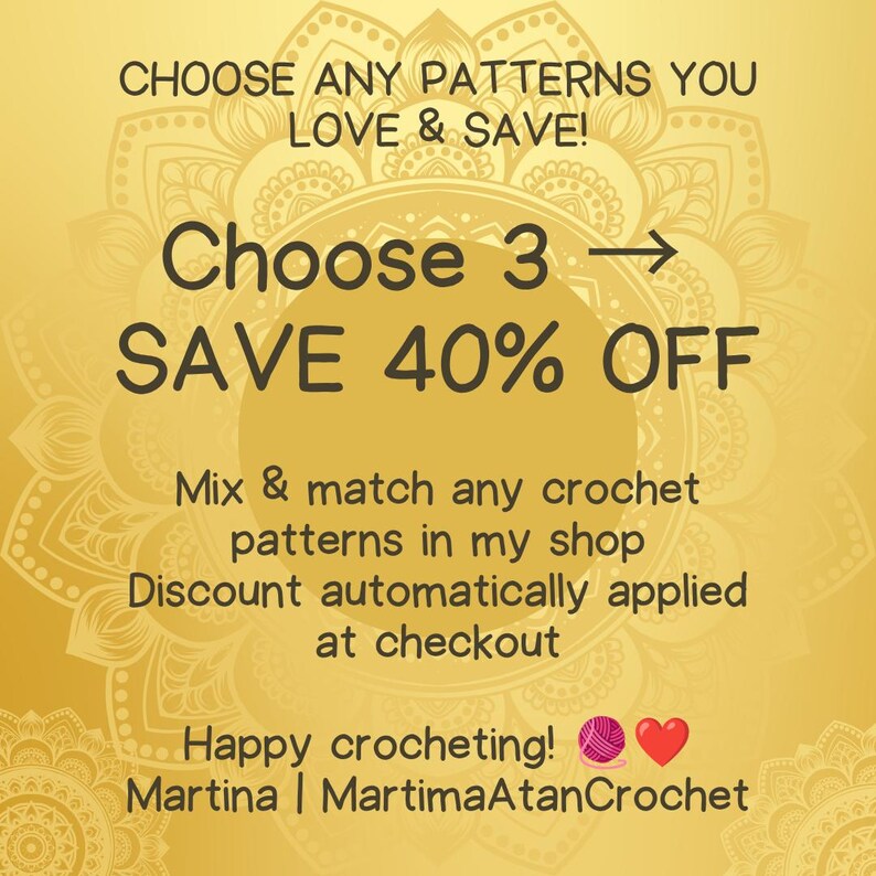 K&ouml;nnte beinhalten: Eine goldfarbene grafische Anzeige mit einem Mandala-Hintergrund. Der Text lautet: CHOOSE ANY PATTERNS YOU LOVE & SAVE! Choose 3 -> SAVE 40% OFF. Mix & match any crochet patterns in my shop. Discount automatically applied at checkout. Happy crocheting! Martina | MartimaAtanCrochet.