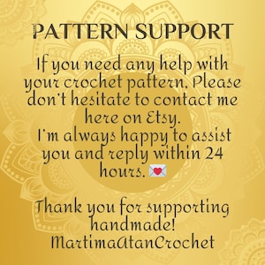 May include: A gold-toned informational graphic with a mandala background featuring the text: PATTERN SUPPORT. If you need any help with your crochet pattern, Please don't hesitate to contact me here on Etsy. I'm always happy to assist you and reply within 24 hours. Thank you for supporting handmade! MartimaAtanCrochet.