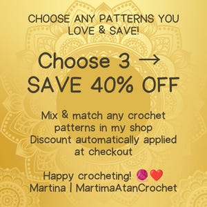 May include: A gold-toned graphic advertisement featuring the text: CHOOSE ANY PATTERNS YOU LOVE & SAVE! Choose 3 -> SAVE 40% OFF. Mix & match any crochet patterns in my shop. Discount automatically applied at checkout. Happy crocheting! Martina | MartimaAtanCrochet.