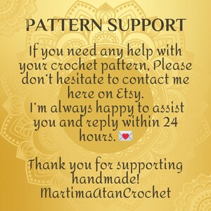 May include: A gold-toned informational graphic with a mandala background featuring the text: PATTERN SUPPORT. If you need any help with your crochet pattern, Please don't hesitate to contact me here on Etsy. I'm always happy to assist you and reply within 24 hours. Thank you for supporting handmade! MartimaAtanCrochet.