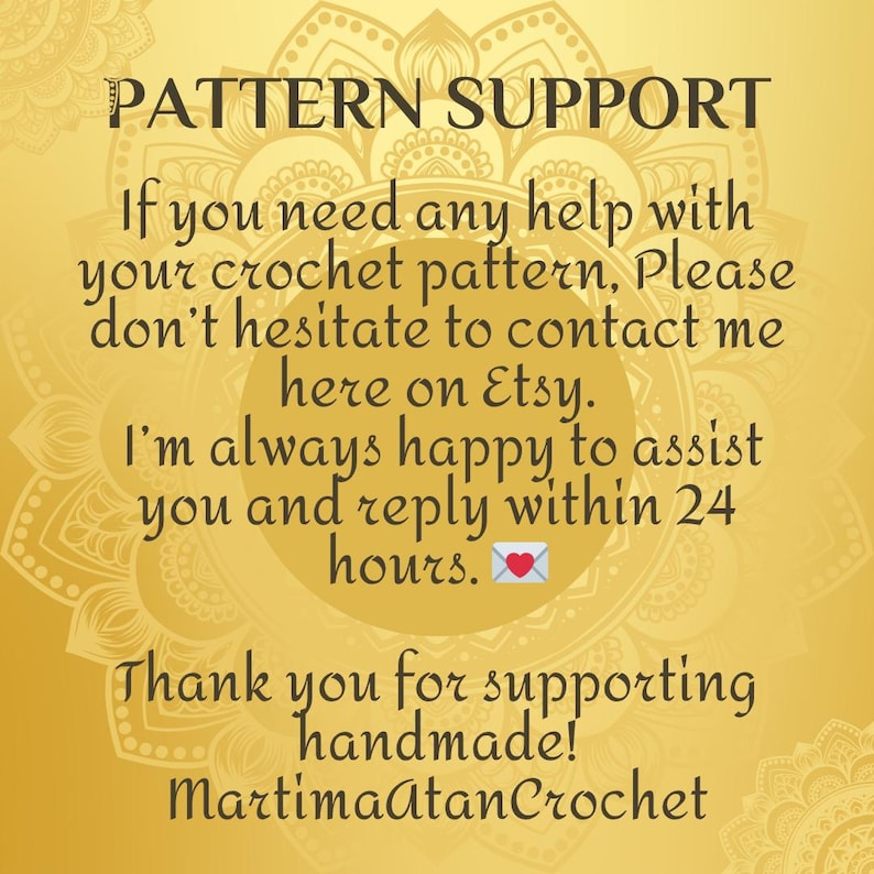 May include: A gold-toned informational graphic with a mandala background featuring the text: PATTERN SUPPORT. If you need any help with your crochet pattern, Please don't hesitate to contact me here on Etsy. I'm always happy to assist you and reply within 24 hours. Thank you for supporting handmade! MartimaAtanCrochet.