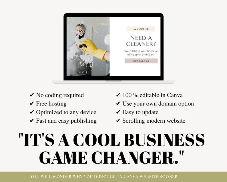 May include: A laptop computer screen displaying a website template for a cleaning service. The website template is customizable and includes a contact form. The text on the screen reads "Welcome, Need a Cleaner? We will have your home or office spick and span! Contact Us". The laptop is on a white surface with a list of features below the laptop. The features include: No coding required, Free hosting, Optimized to any device, Fast and easy publishing, 100% editable in Canva, Use your own domain option, Easy to update, Scrolling modern website. The text below the features reads "It's a cool business game changer." and "You will wonder why you didn't get a Canva website sooner."
