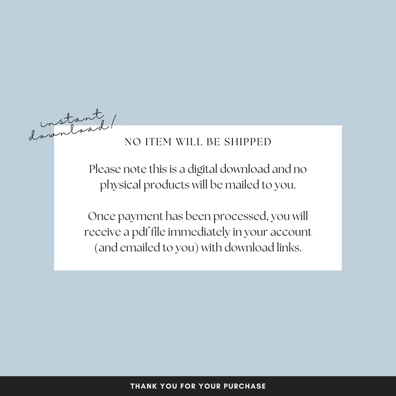 May include: A white text box with a blue background. The text reads: "NO ITEM WILL BE SHIPPED. Please note this is a digital download and no physical products will be mailed to you. Once payment has been processed, you will receive a pdf file immediately in your account (and emailed to you) with download links. THANK YOU FOR YOUR PURCHASE."