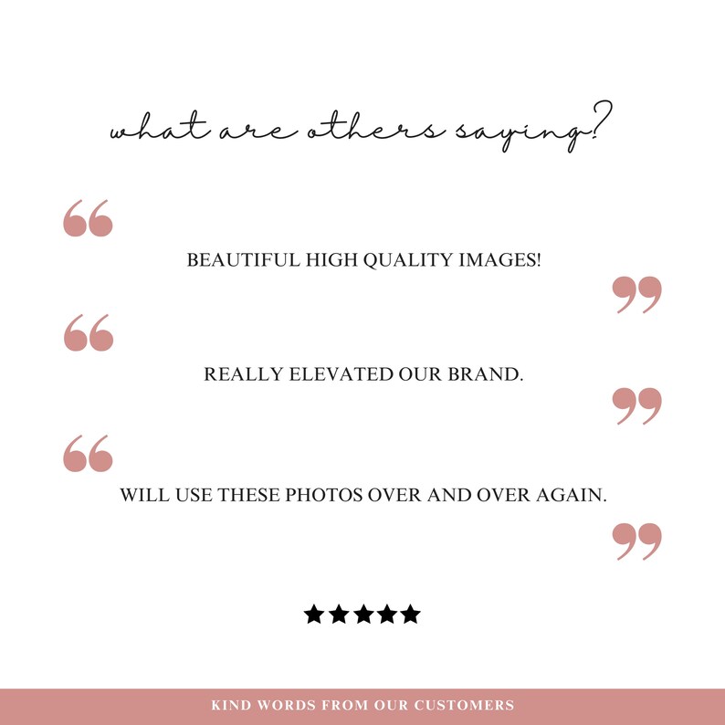 May include: A white background with a pink quote bubble containing the text "what are others saying?" and three additional pink quote bubbles with customer testimonials. The testimonials read: "BEAUTIFUL HIGH QUALITY IMAGES!" "REALLY ELEVATED OUR BRAND." "WILL USE THESE PHOTOS OVER AND OVER AGAIN." The image also includes five black stars and the text "KIND WORDS FROM OUR CUSTOMERS".