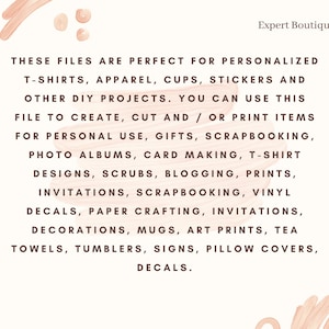 May include: Text on a peach background with the words "These files are perfect for personalized t-shirts, apparel, cups, stickers and other DIY projects. You can use this file to create, cut and/or print items for personal use, gifts, scrapbooking, photo albums, card making, t-shirt designs, scrubs, blogging, prints, invitations, scrapbooking, vinyl decals, paper crafting, invitations, decorations, mugs, art prints, tea towels, tumblers, signs, pillow covers, decals."