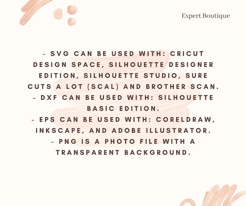 May include: Text on a pink background with a white outline explaining that SVG files can be used with Cricut Design Space, Silhouette Designer Edition, Silhouette Studio, Sure Cuts A Lot (SCAL) and Brother Scan.  DXF files can be used with Silhouette Basic Edition. EPS files can be used with CorelDraw, Inkscape, and Adobe Illustrator. PNG files are photo files with a transparent background.