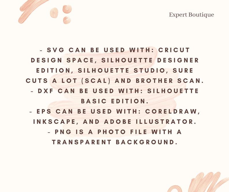 May include: Text on a pink background with white text explaining that SVG files can be used with Cricut Design Space, Silhouette Designer Edition, Silhouette Studio, Sure Cuts A Lot (SCAL) and Brother Scan. DXF files can be used with Silhouette Basic Edition. EPS files can be used with CorelDraw, Inkscape, and Adobe Illustrator. PNG files are photo files with a transparent background.