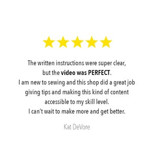 Pu&ograve; includere: Un grafico di recensione cliente a cinque stelle con cinque stelle gialle sopra il testo: The written instructions were super clear, but the video was PERFECT. I am new to sewing and this shop did a great job giving tips and making this kind of content accessible to my skill level. I can't wait to make more and get better. Kat DeVore