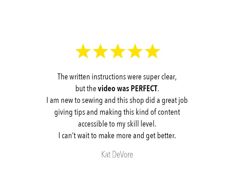 Pu&ograve; includere: Un grafico di recensione cliente a cinque stelle con cinque stelle gialle sopra il testo: The written instructions were super clear, but the video was PERFECT. I am new to sewing and this shop did a great job giving tips and making this kind of content accessible to my skill level. I can't wait to make more and get better. Kat DeVore