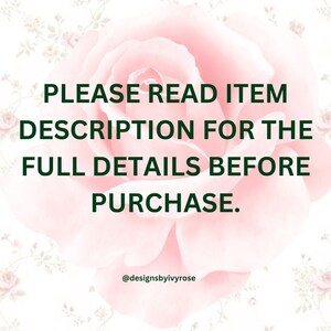 May include: A pink rose with a white background and green text that reads "PLEASE READ ITEM DESCRIPTION FOR THE FULL DETAILS BEFORE PURCHASE." and "@designsbyivyrose".