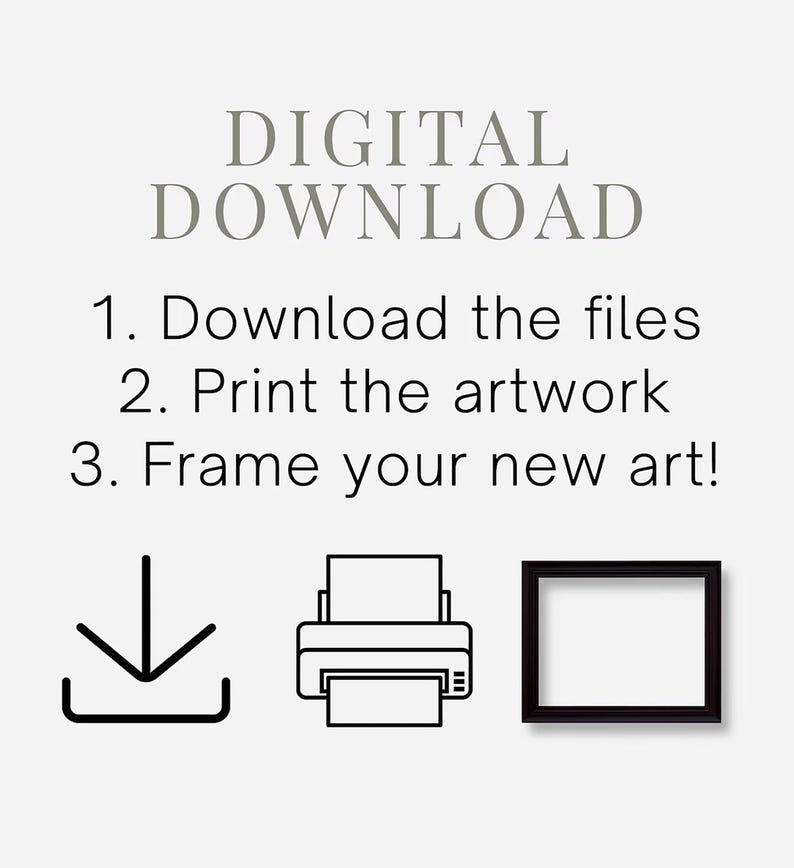 May include: A digital download instruction graphic featuring the text: DIGITAL DOWNLOAD, 1. Download the files, 2. Print the artwork, 3. Frame your new art! Below the text are three black line icons: a download arrow, a printer, and a picture frame.