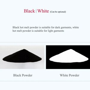 May include: Two piles of powder, one black and one white. Black hot melt powder is suitable for dark garments, white hot melt powder is suitable for light garments.