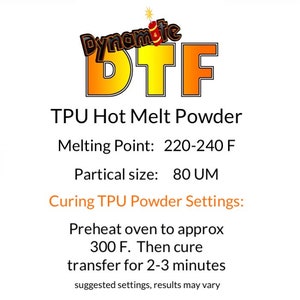 May include: A yellow and orange logo with the text "Dynamite DTF" and the words "TPU Hot Melt Powder" in black text. The text below the logo reads "Melting Point: 220-240 F", "Partical size: 80 UM", "Curing TPU Powder Settings:", "Preheat oven to approx 300 F. Then cure transfer for 2-3 minutes", and "suggested settings, results may vary".