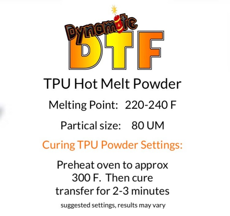 May include: A yellow and orange logo with the text "Dynamite DTF" and the words "TPU Hot Melt Powder" in black text. The text below the logo reads "Melting Point: 220-240 F", "Partical size: 80 UM", "Curing TPU Powder Settings:", "Preheat oven to approx 300 F. Then cure transfer for 2-3 minutes", and "suggested settings, results may vary".