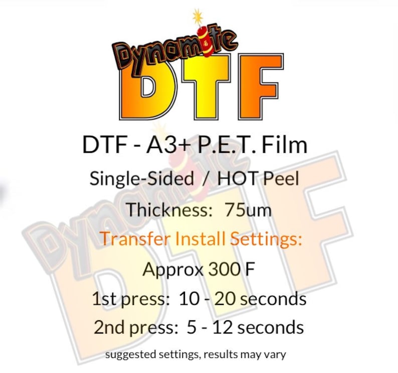 May include: A red and yellow graphic with the text "Dynamite DTF" and the text "DTF - A3+ P.E.T. Film Single-Sided / HOT Peel Thickness: 75um Transfer Install Settings: Approx 300 F 1st press: 10 - 20 seconds 2nd press: 5 - 12 seconds suggested settings, results may vary".