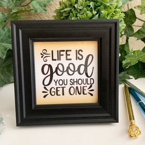 Life Is Good You Should Get One, Sarcasm Sign, Framed Sarcasm Message, Shelf or Tier Tray Decor