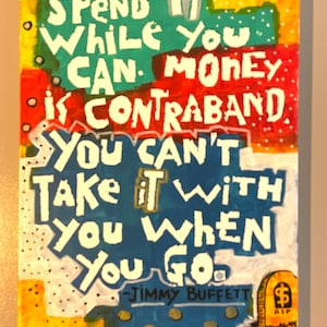 You Can&#39;t Take it With You, a 12 x 16 acrylic painting featuring the the Jimmy Buffet lyrics: &quot;Spend it while you can, money is contraband&quot;
