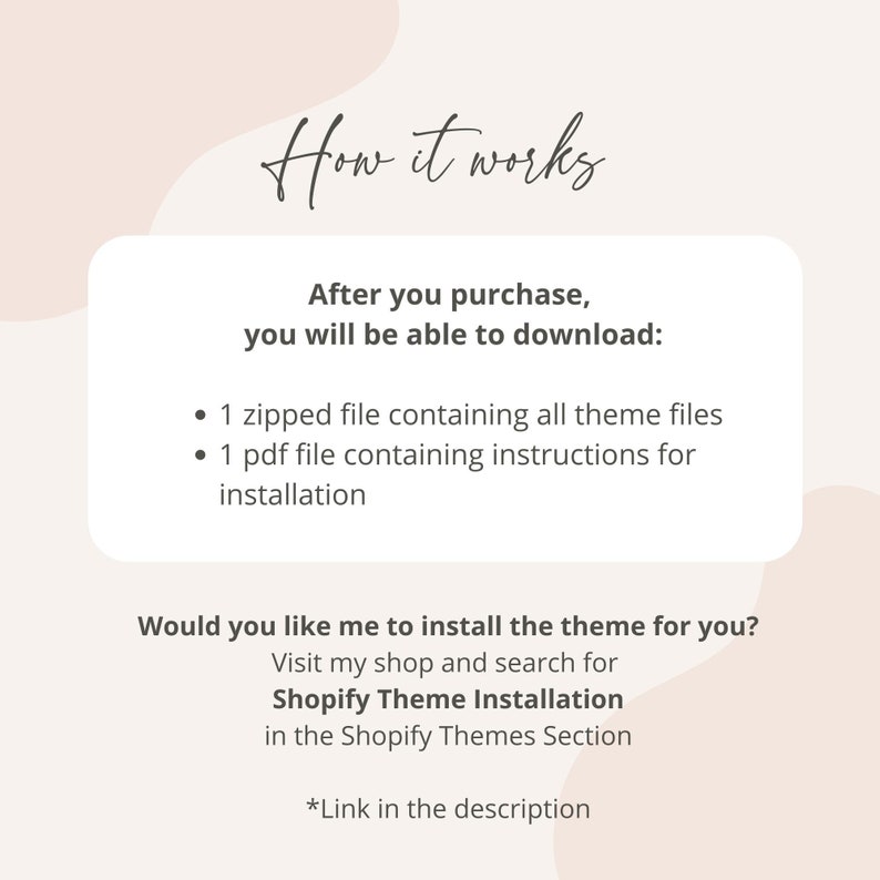 May include: A text-based graphic with a pink background and white text explaining how to download a Shopify theme after purchase. The text includes "How it works", "After you purchase, you will be able to download:", "1 zipped file containing all theme files", "1 pdf file containing instructions for installation", "Would you like me to install the theme for you?", "Visit my shop and search for Shopify Theme Installation in the Shopify Themes Section", and "*Link in the description".