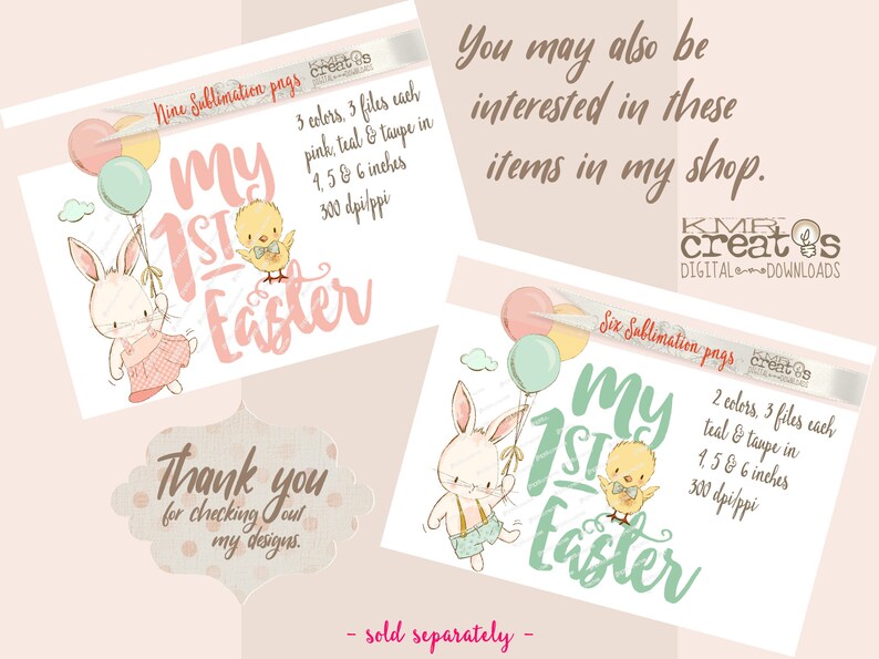 May include: Two digital sublimation designs featuring a bunny and chick holding balloons with the text "My 1st Easter". The designs are available in pink, teal, and taupe, and come in 4.5 and 6 inch sizes at 300 dpi.