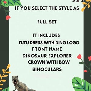 May include: A light green informational sign with a jungle leaf border, featuring a triceratops and a T-Rex. The text reads: IF YOU SELECT THE STYLE AS FULL SET IT INCLUDES TUTU DRESS WITH DINO LOGO FRONT NAME DINOSAUR EXPLORER CROWN WITH BOW BINOCULARS.