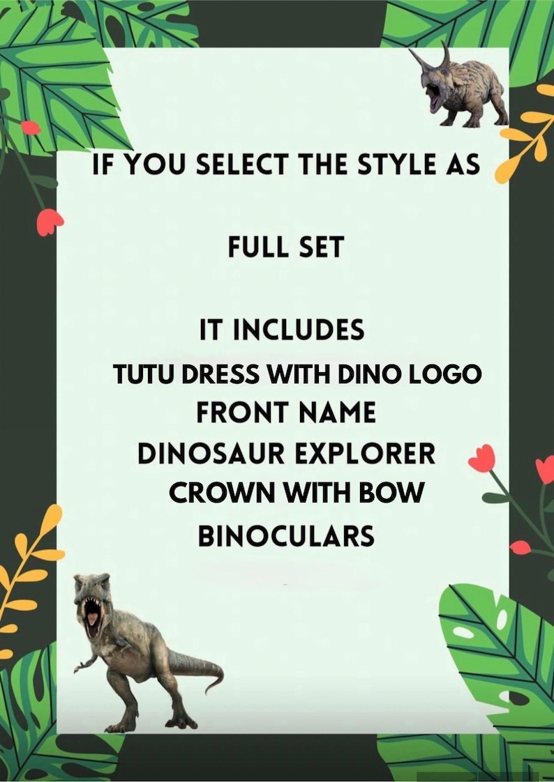 May include: A light green informational sign with a jungle leaf border, featuring a triceratops and a T-Rex. The text reads: IF YOU SELECT THE STYLE AS FULL SET IT INCLUDES TUTU DRESS WITH DINO LOGO FRONT NAME DINOSAUR EXPLORER CROWN WITH BOW BINOCULARS.
