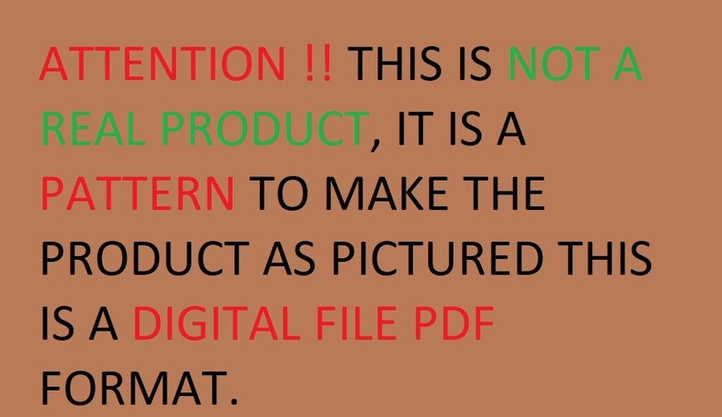 May include: Text on a brown background that reads: ATTENTION !! THIS IS NOT A REAL PRODUCT, IT IS A PATTERN TO MAKE THE PRODUCT AS PICTURED THIS IS A DIGITAL FILE PDF FORMAT.
