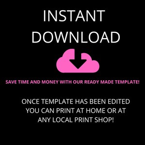 May include: Pink text on a black background reads "INSTANT DOWNLOAD". A pink cloud with a downward arrow is below the text. The text "SAVE TIME AND MONEY WITH OUR READY MADE TEMPLATE!" is below the cloud. The text "ONCE TEMPLATE HAS BEEN EDITED YOU CAN PRINT AT HOME OR AT ANY LOCAL PRINT SHOP!" is below the previous text.