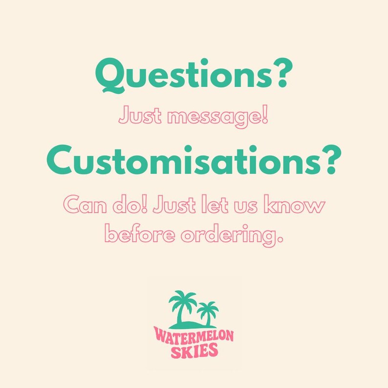 Op de afbeelding: Lichtbeige achtergrond met de tekst "Questions? Just message! Customisations? Can do! Just let us know before ordering." in teal en roze. Het Watermelon Skies-logo, met twee palmbomen, staat onderaan.