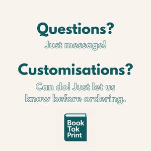 Może przedstawiać: Kremowa grafika z turkusowym tekstem: "Questions? Just message! Customisations? Can do! Just let us know before ordering." Mała turkusowa ikona książki z napisem "Book Tok Print" na dole.