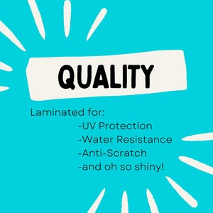 May include: A white rectangle with the word "QUALITY" in black text. Below the rectangle, the text "Laminated for:" is followed by a list of features: UV Protection, Water Resistance, Anti-Scratch, and oh so shiny!