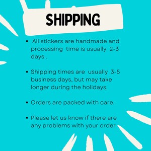 May include: A turquoise blue background with white text that reads "SHIPPING".  The text below the heading describes the shipping process for stickers.  The text states that all stickers are handmade and processing time is usually 2-3 days. Shipping times are usually 3-5 business days, but may take longer during the holidays. Orders are packed with care.  Please let us know if there are any problems with your order.