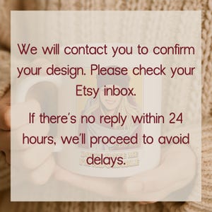 May include: White ceramic mug with text in burgundy. The text reads: "We will contact you to confirm your design. Please check your Etsy inbox. If there's no reply within 24 hours, we'll proceed to avoid delays."