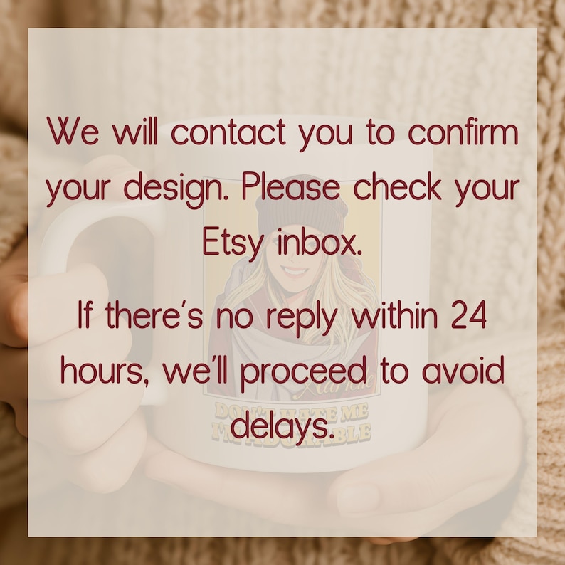 May include: White ceramic mug with text in burgundy. The text reads: "We will contact you to confirm your design. Please check your Etsy inbox. If there's no reply within 24 hours, we'll proceed to avoid delays."