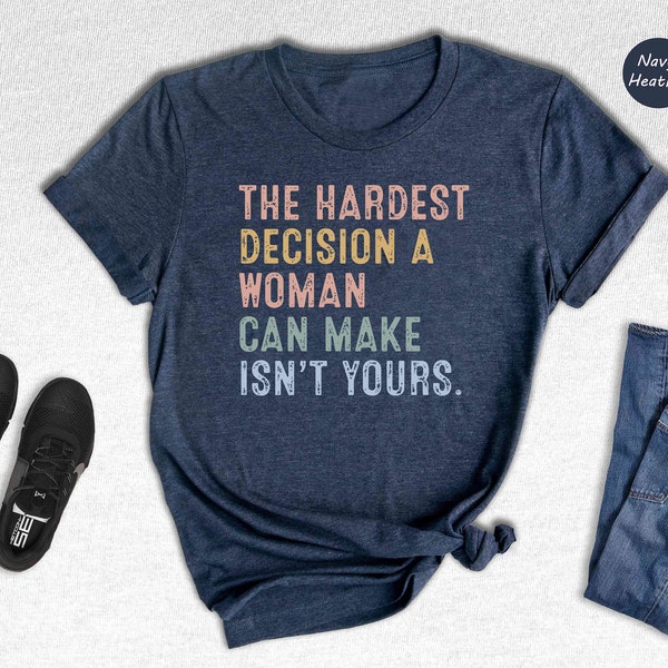 The Hardest Decision a Woman can Make isn't Yours Shirt, Pro Choice Shirt, Abortion Law Protest Shirt, Activism Shirt, Feminism Tee