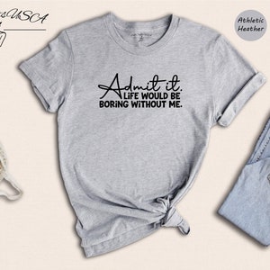 Admit It Life Would Be Boring Without Me Shirt, Life Without Me Funny Shirt, Sarcastic Birthday Shirt, Sarcastic Gift