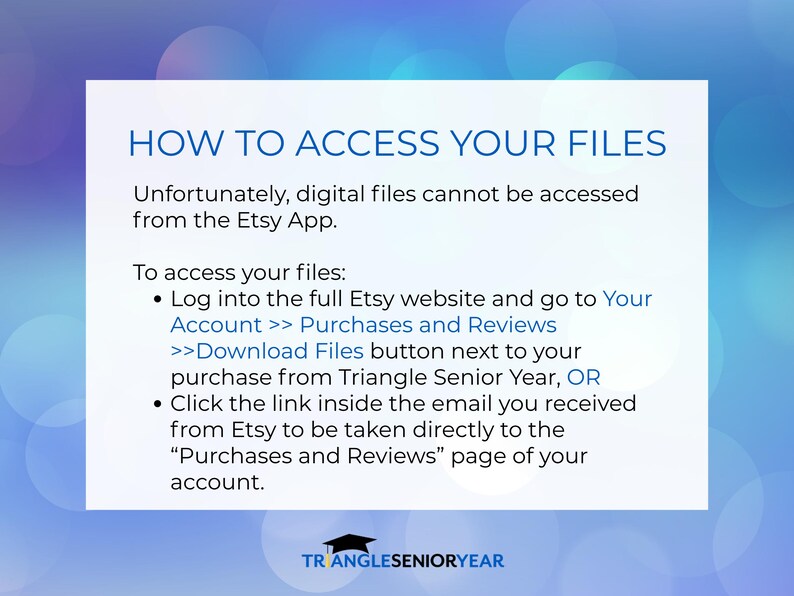 May include: An informational graphic with a white background and blue text titled HOW TO ACCESS YOUR FILES. It explains that digital files cannot be accessed via the Etsy App and provides instructions to use the website or email link. Triangle Senior Year logo.