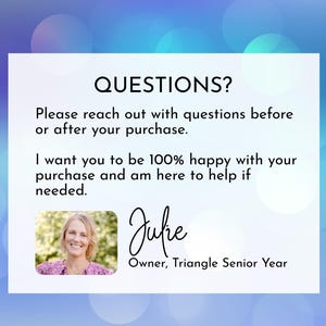 May include: A white informational card with the text QUESTIONS? Please reach out with questions before or after your purchase. I want you to be 100% happy with your purchase and am here to help if needed. Includes a photo of Julie, Owner, Triangle Senior Year.