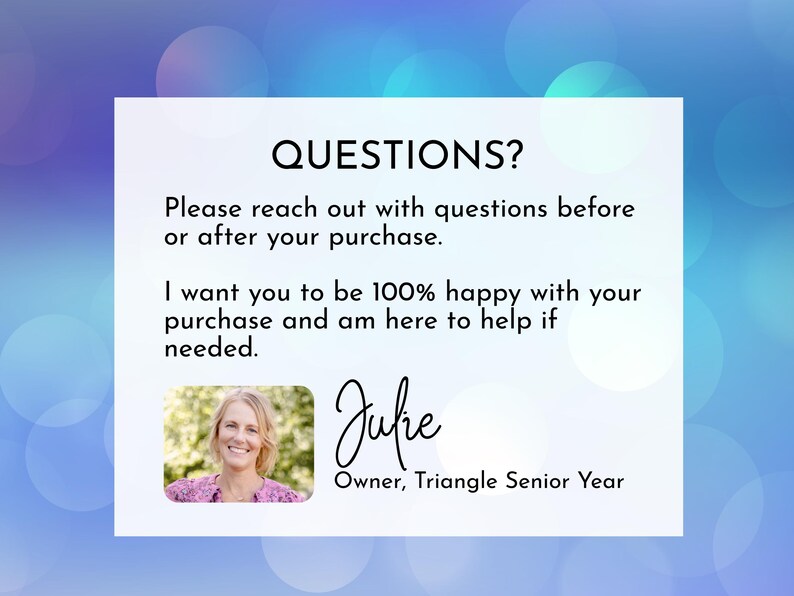 May include: A white informational card with the text QUESTIONS? Please reach out with questions before or after your purchase. I want you to be 100% happy with your purchase and am here to help if needed. Includes a photo of Julie, Owner, Triangle Senior Year.
