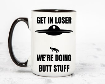 Get In Loser We're Doing Butt Stuff, 11 or 15 oz White Ceramic Mug, Alien Coffee Mug, Sarcastic Mug for Friend, UFO Joke Mugs, Gifts for Him