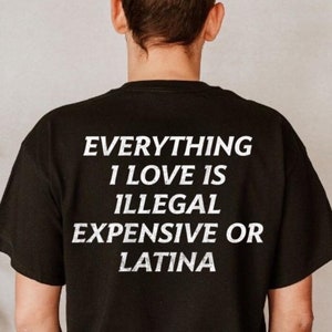 Everything I Love Is Illegal, Expensive or Latina T-Shirt, Funny and Bold Graphic Tee, Hilarious Statement Shirt for Men and Women