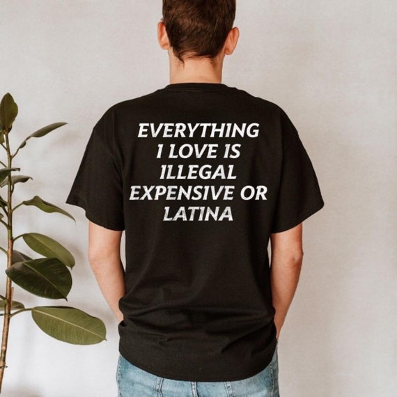 Everything I Love Is Illegal, Expensive or Latina T-Shirt, Funny and Bold Graphic Tee, Hilarious Statement Shirt for Men and Women