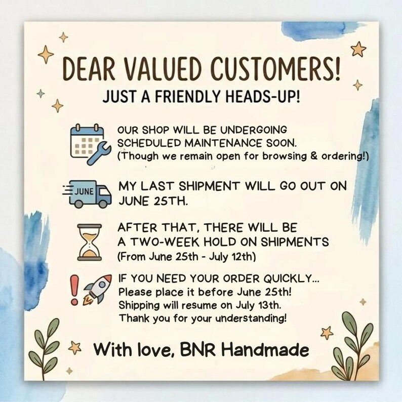Op de afbeelding: Een vierkante aankondigingskaart met een cr&egrave;mekleurige achtergrond, blauwe aquarelaccenten en gouden sterren. De tekst luidt: DEAR VALUED CUSTOMERS! JUST A FRIENDLY HEADS-UP! OUR SHOP WILL BE UNDERGOING SCHEDULED MAINTENANCE SOON. MY LAST SHIPMENT WILL GO OUT ON JUNE 25TH. AFTER THAT, THERE WILL BE A TWO-WEEK HOLD ON SHIPMENTS (From June 25th - July 12th). IF YOU NEED YOUR ORDER QUICKLY... Please place it before June 25th! Shipping will resume on July 13th. Thank you for your understanding! With love, BNR Handmade.