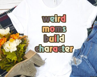 weird Moms, Weird Moms Build Character, Gift for mom, Mother's Day Tshirt, mothers day gift, gift for mom