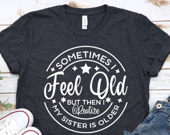 Sometimes I Feel Old But Then I Realize My Sister Is Older, Funny Birthday Gift, Funny Saying Shirt, Gifts For Sister, Sassy Siblings Shirt
