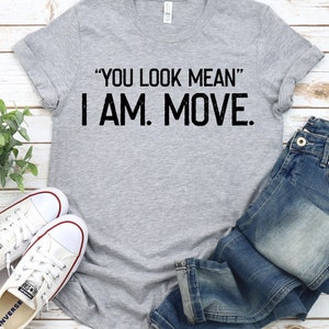 You Look Mean I Am, Move Funny Joke Sarcastic Gift T-Shirt You Look Mean I Am, Move Funny Joke Sarcastic Gift T-Shirt