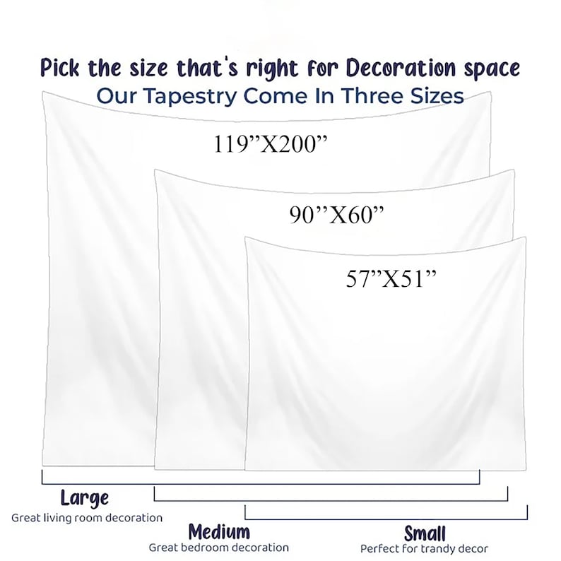 May include: Three different sizes of white tapestry wall hangings are shown. The largest tapestry is 119 inches by 200 inches, the medium tapestry is 90 inches by 60 inches, and the smallest tapestry is 57 inches by 51 inches. The text "Pick the size that's right for Decoration space" is at the top of the image. The text "Our Tapestry Come In Three Sizes" is below the text "Pick the size that's right for Decoration space". The text "Large" is below the largest tapestry. The text "Medium" is below the medium tapestry. The text "Small" is below the smallest tapestry. The text "Great living room decoration" is below the text "Large". The text "Great bedroom decoration" is below the text "Medium". The text "Perfect for trandy decor" is below the text "Small".