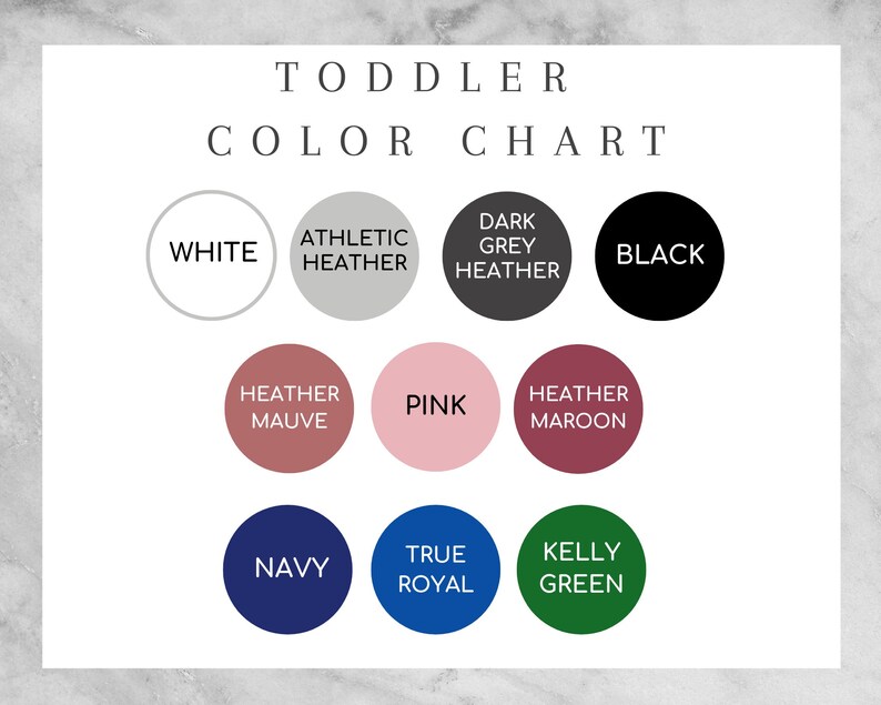 May include: Colour chart for toddler clothing showing 10 different colours: white, athletic heather, dark grey heather, black, heather mauve, pink, heather maroon, navy, true royal, and kelly green.